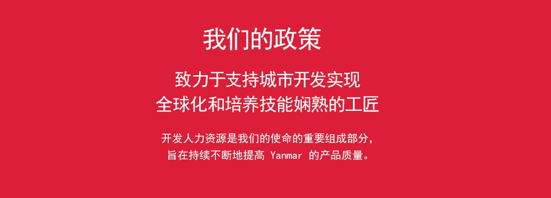 我们的政策 致力于支持城市开发实现全球化和培养技能娴熟的工匠 开发人力资源是我们的使命的重要组成部分，旨在持续不断地提高 Yanmar 的产品质量。