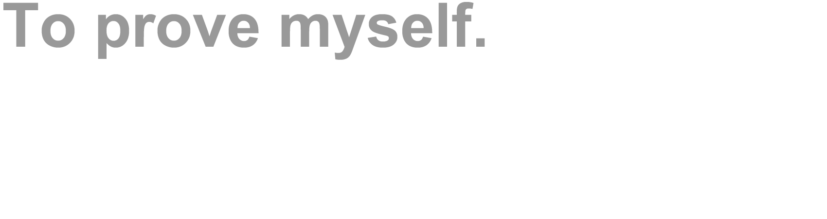 To prove myself. I owe all my courage to the support of my family.