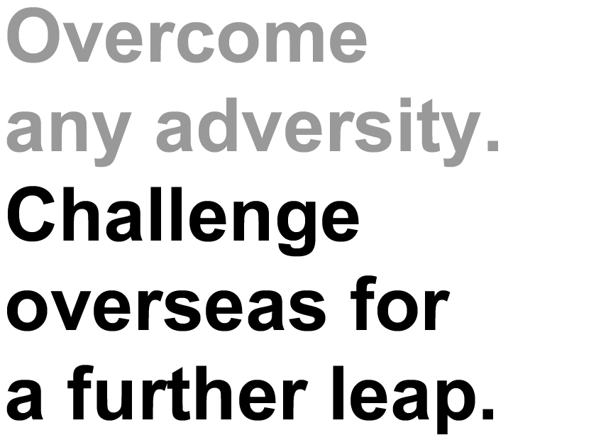 Overcome any adversity. Challenge overseas for a further leap.